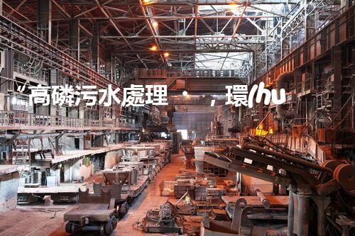 “高磷污水處理，環(huán)保先鋒，守護(hù)碧水藍(lán)天！”